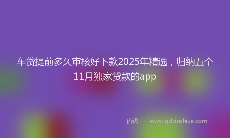 车贷提前多久审核好下款2025年精选，归纳五个11月独家贷款的app