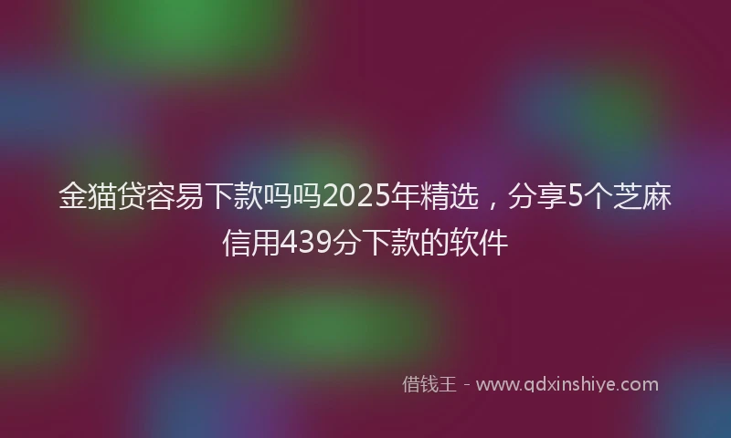 金猫贷容易下款吗吗2025年精选，分享5个芝麻信用439分下款的软件