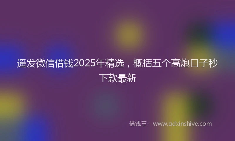 遥发微信借钱2025年精选，概括五个高炮口子秒下款最新