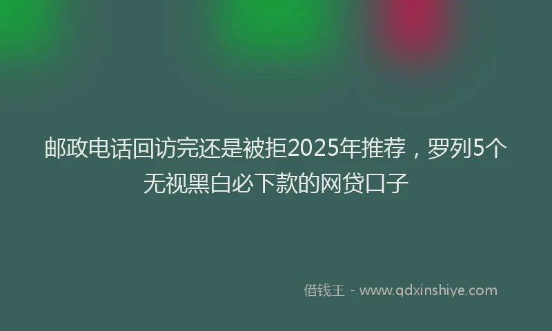 邮政电话回访完还是被拒2025年推荐，罗列5个无视黑白必下款的网贷口子