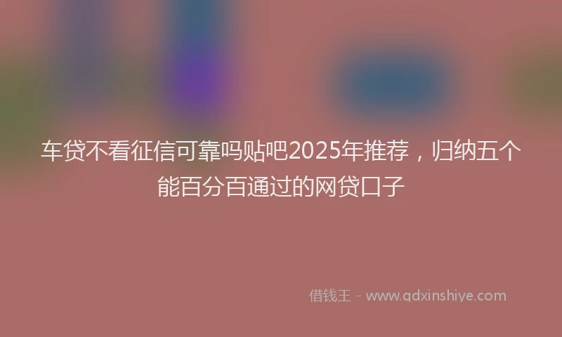 车贷不看征信可靠吗贴吧2025年推荐，归纳五个能百分百通过的网贷口子