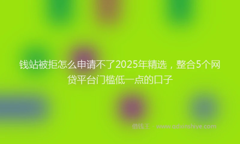钱站被拒怎么申请不了2025年精选，整合5个网贷平台门槛低一点的口子