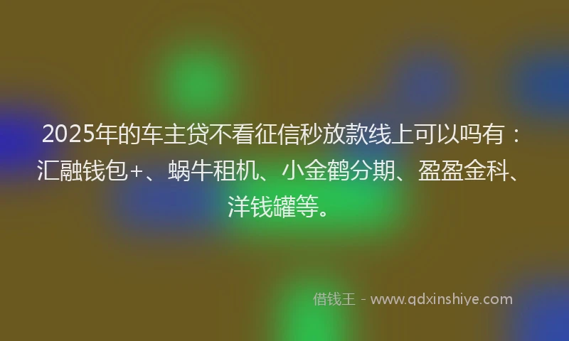 2025年的车主贷不看征信秒放款线上可以吗有：汇融钱包+、蜗牛租机、小金鹤分期、盈盈金科、洋钱罐等。