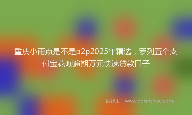 重庆小雨点是不是p2p2025年精选，罗列五个支付宝花呗逾期万元快速贷款口子