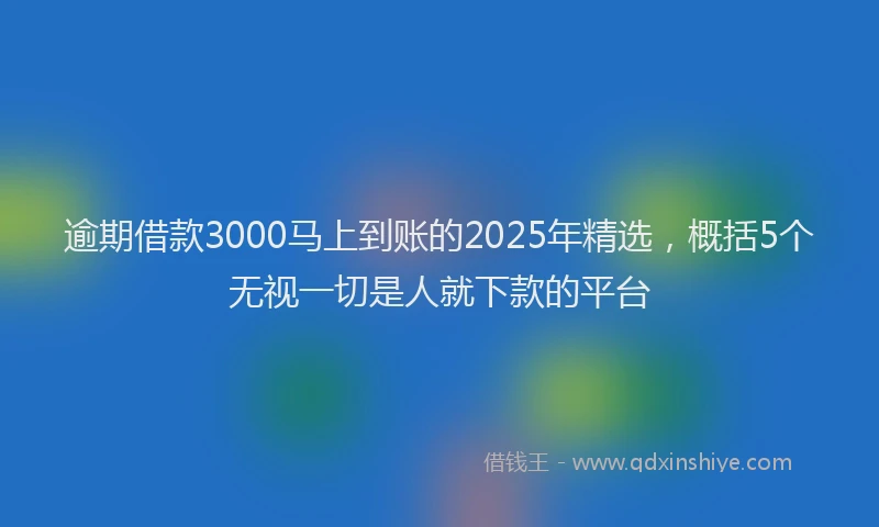 逾期借款3000马上到账的2025年精选，概括5个无视一切是人就下款的平台