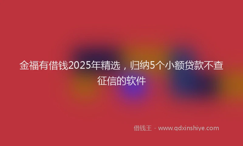 金福有借钱2025年精选，归纳5个小额贷款不查征信的软件
