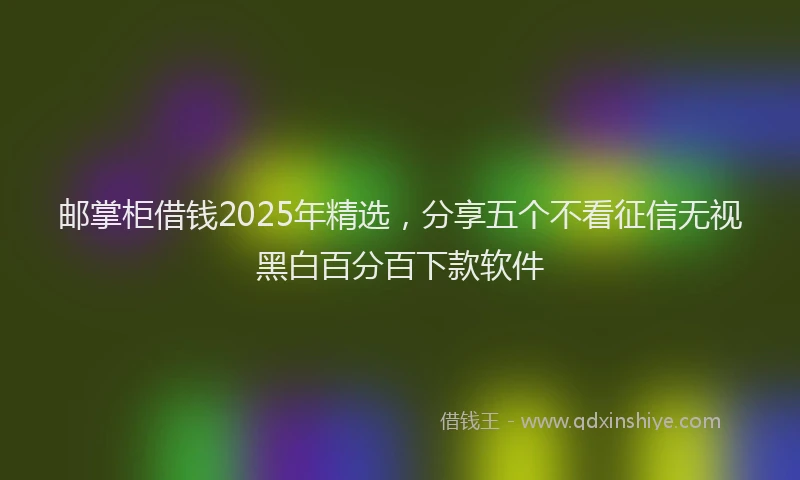 邮掌柜借钱2025年精选，分享五个不看征信无视黑白百分百下款软件