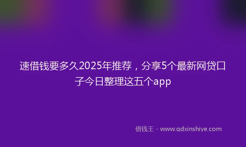 速借钱要多久2025年推荐，分享5个最新网贷口子今日整理这五个app