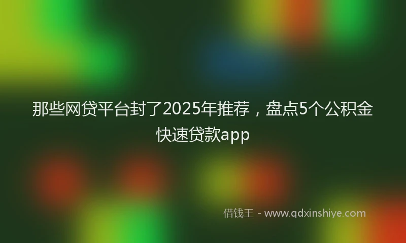 那些网贷平台封了2025年推荐，盘点5个公积金快速贷款app