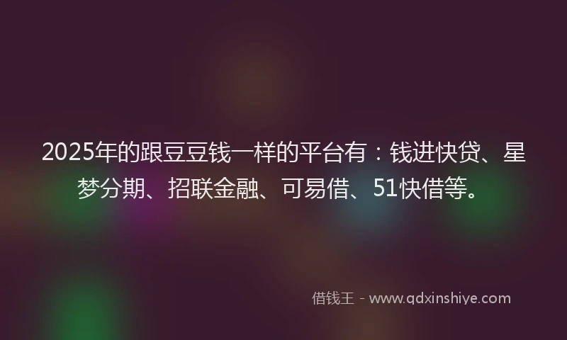 2025年的跟豆豆钱一样的平台有：钱进快贷、星梦分期、招联金融、可易借、51快借等。