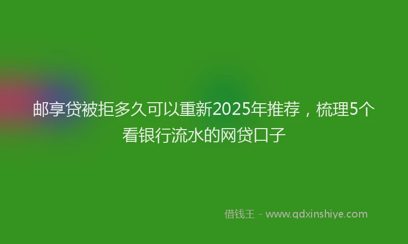 邮享贷被拒多久可以重新2025年推荐，梳理5个看银行流水的网贷口子