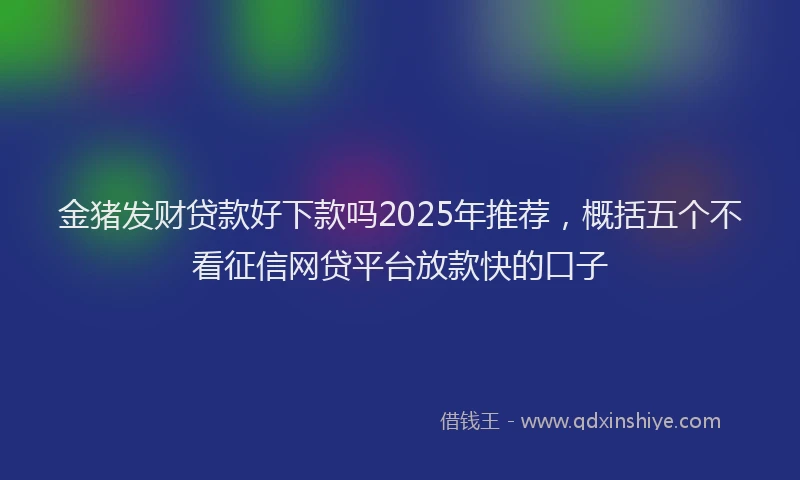 金猪发财贷款好下款吗2025年推荐，概括五个不看征信网贷平台放款快的口子