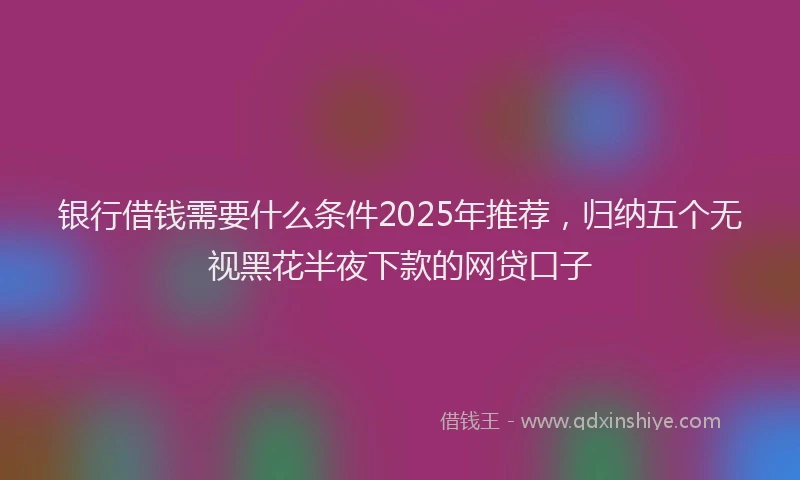 银行借钱需要什么条件2025年推荐，归纳五个无视黑花半夜下款的网贷口子