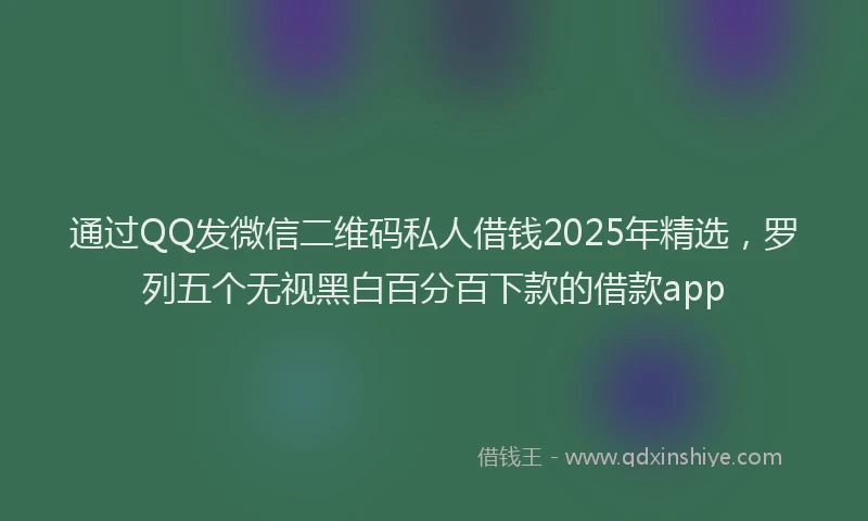 通过QQ发微信二维码私人借钱2025年精选，罗列五个无视黑白百分百下款的借款app