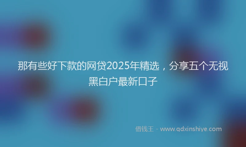 那有些好下款的网贷2025年精选，分享五个无视黑白户最新口子