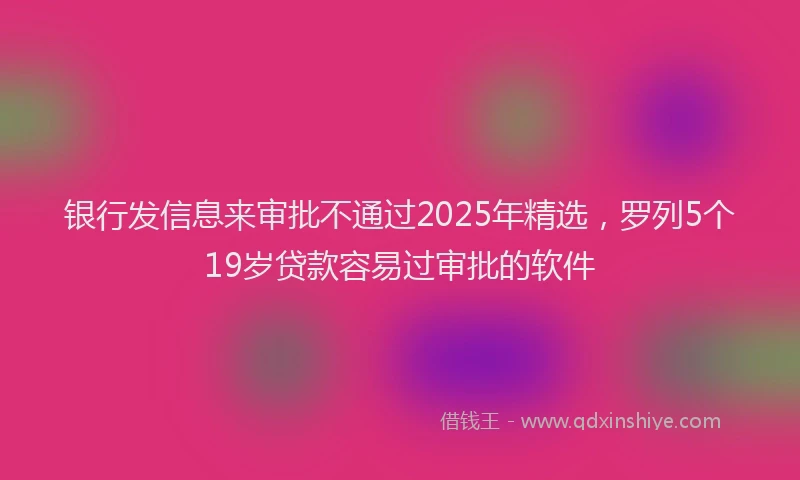 银行发信息来审批不通过2025年精选，罗列5个19岁贷款容易过审批的软件