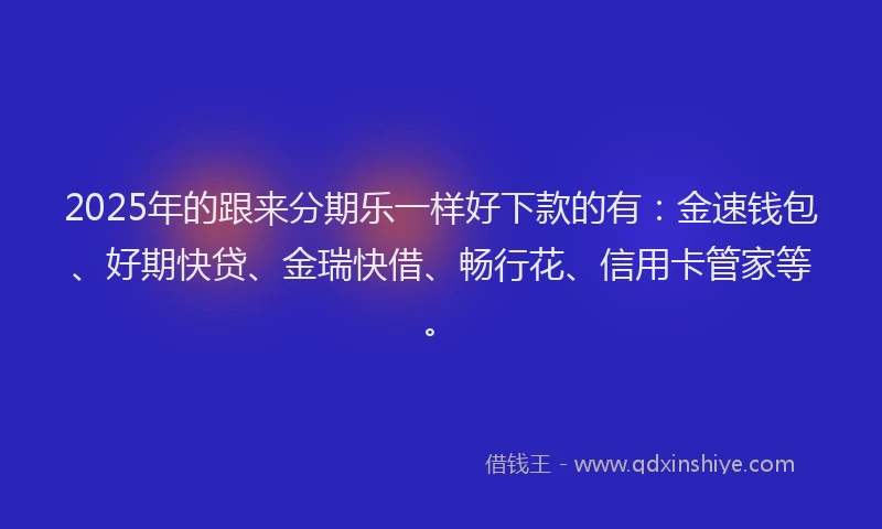 2025年的跟来分期乐一样好下款的有：金速钱包、好期快贷、金瑞快借、畅行花、信用卡管家等。