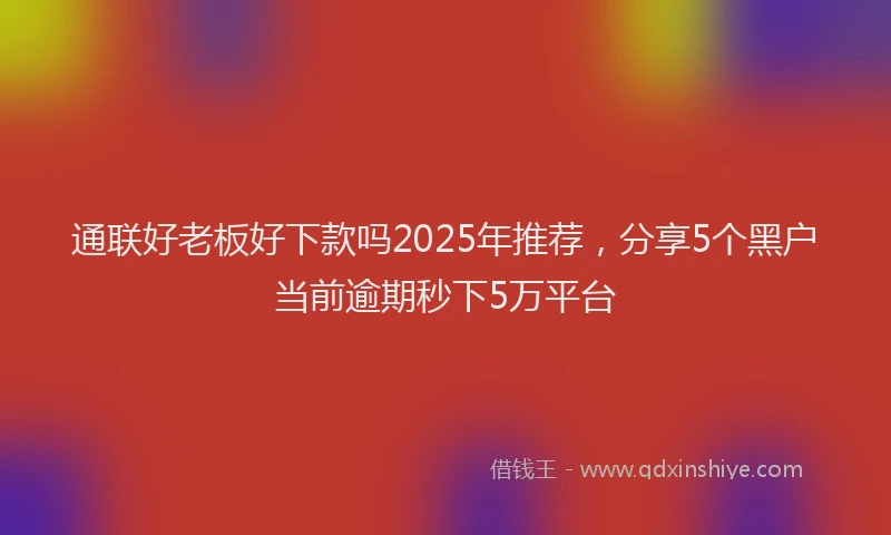 通联好老板好下款吗2025年推荐，分享5个黑户当前逾期秒下5万平台