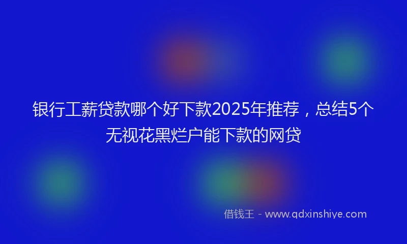银行工薪贷款哪个好下款2025年推荐，总结5个无视花黑烂户能下款的网贷