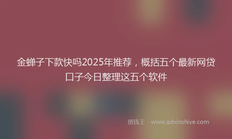 金蝉子下款快吗2025年推荐，概括五个最新网贷口子今日整理这五个软件