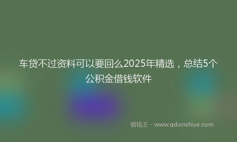 车贷不过资料可以要回么2025年精选，总结5个公积金借钱软件