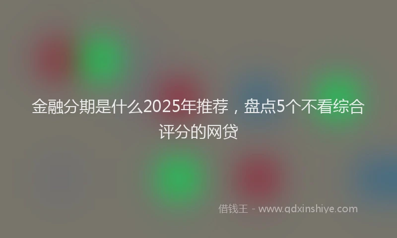金融分期是什么2025年推荐，盘点5个不看综合评分的网贷
