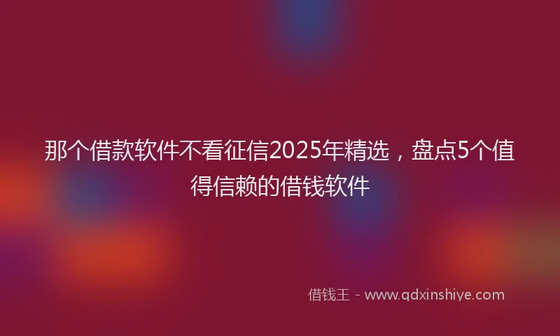 那个借款软件不看征信2025年精选，盘点5个值得信赖的借钱软件
