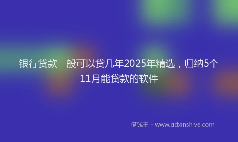 银行贷款一般可以贷几年2025年精选，归纳5个11月能贷款的软件