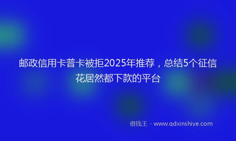 邮政信用卡普卡被拒2025年推荐，总结5个征信花居然都下款的平台