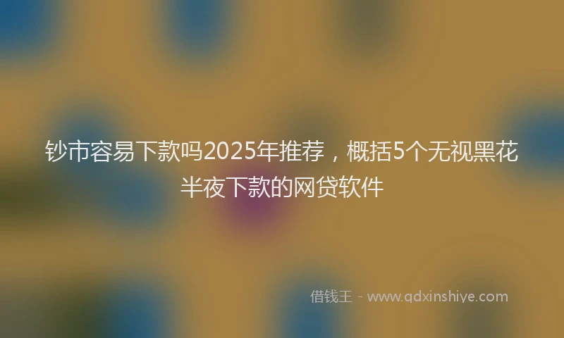 钞市容易下款吗2025年推荐，概括5个无视黑花半夜下款的网贷软件