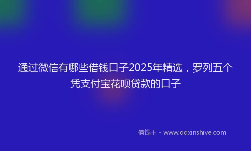 通过微信有哪些借钱口子2025年精选，罗列五个凭支付宝花呗贷款的口子