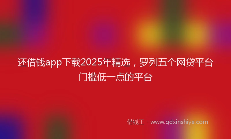 还借钱app下载2025年精选，罗列五个网贷平台门槛低一点的平台