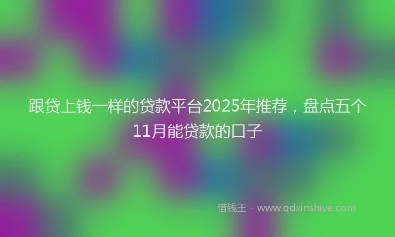 跟贷上钱一样的贷款平台2025年推荐，盘点五个11月能贷款的口子