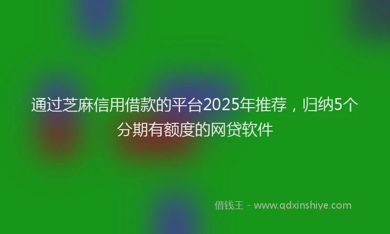通过芝麻信用借款的平台2025年推荐，归纳5个分期有额度的网贷软件