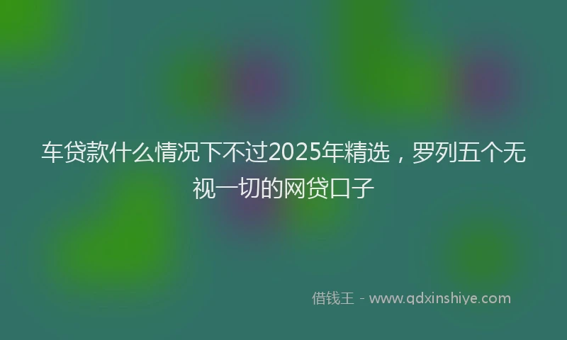 车贷款什么情况下不过2025年精选，罗列五个无视一切的网贷口子