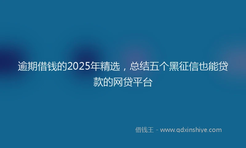 逾期借钱的2025年精选，总结五个黑征信也能贷款的网贷平台