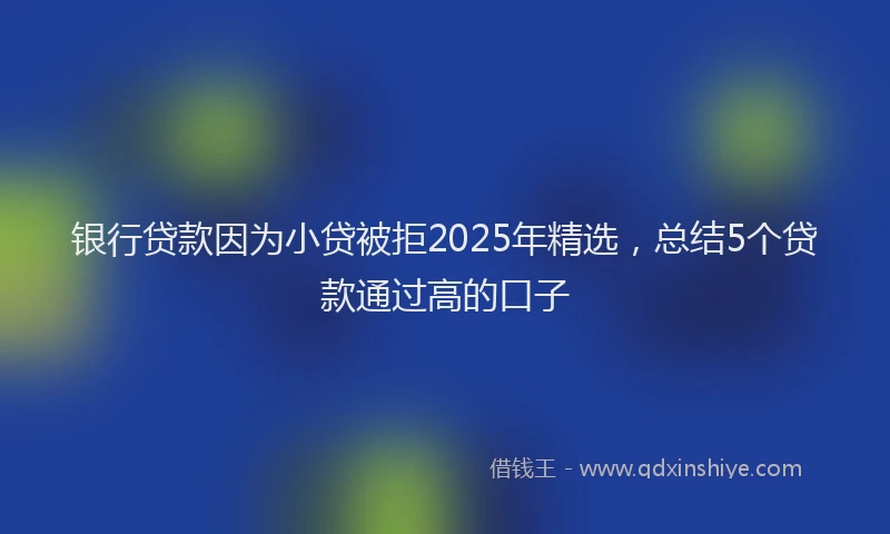 银行贷款因为小贷被拒2025年精选，总结5个贷款通过高的口子