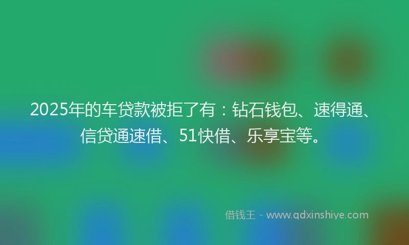 2025年的车贷款被拒了有：钻石钱包、速得通、信贷通速借、51快借、乐享宝等。