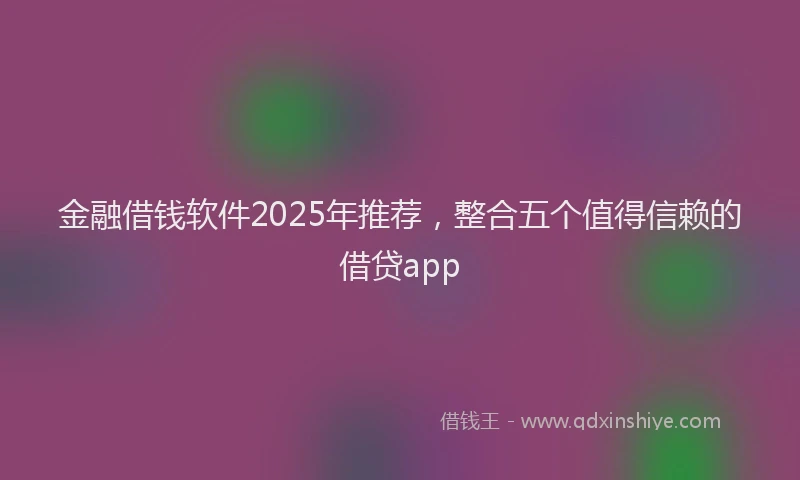 金融借钱软件2025年推荐，整合五个值得信赖的借贷app