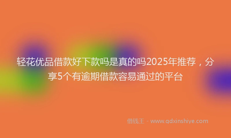 轻花优品借款好下款吗是真的吗2025年推荐，分享5个有逾期借款容易通过的平台