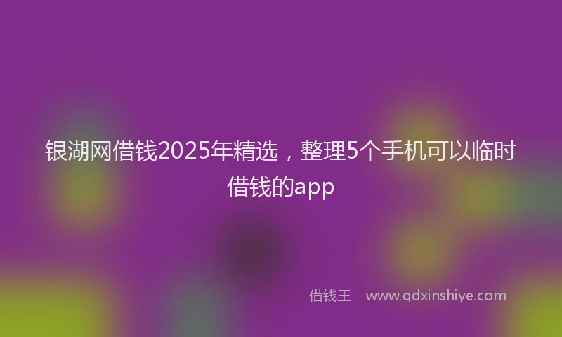 银湖网借钱2025年精选，整理5个手机可以临时借钱的app
