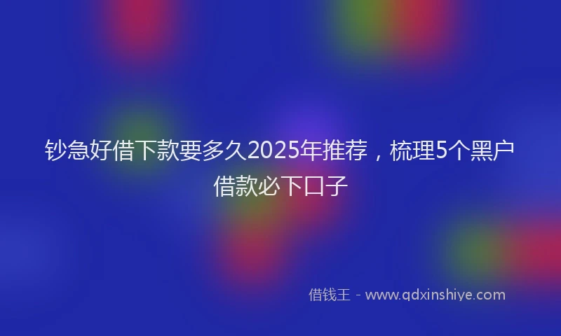 钞急好借下款要多久2025年推荐，梳理5个黑户借款必下口子