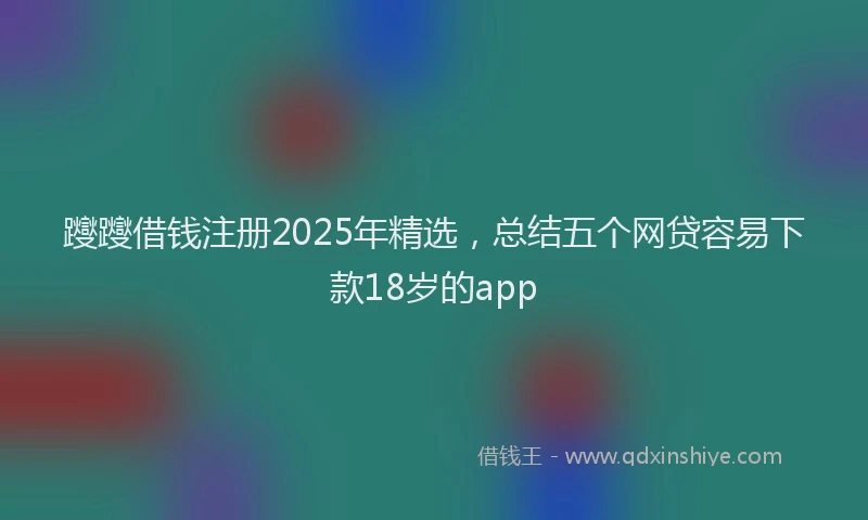 躞躞借钱注册2025年精选，总结五个网贷容易下款18岁的app