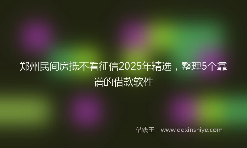 郑州民间房抵不看征信2025年精选，整理5个靠谱的借款软件