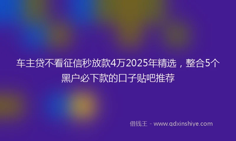 车主贷不看征信秒放款4万2025年精选，整合5个黑户必下款的口子贴吧推荐