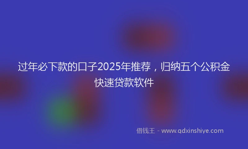 过年必下款的口子2025年推荐，归纳五个公积金快速贷款软件