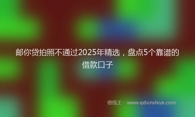 邮你贷拍照不通过2025年精选，盘点5个靠谱的借款口子