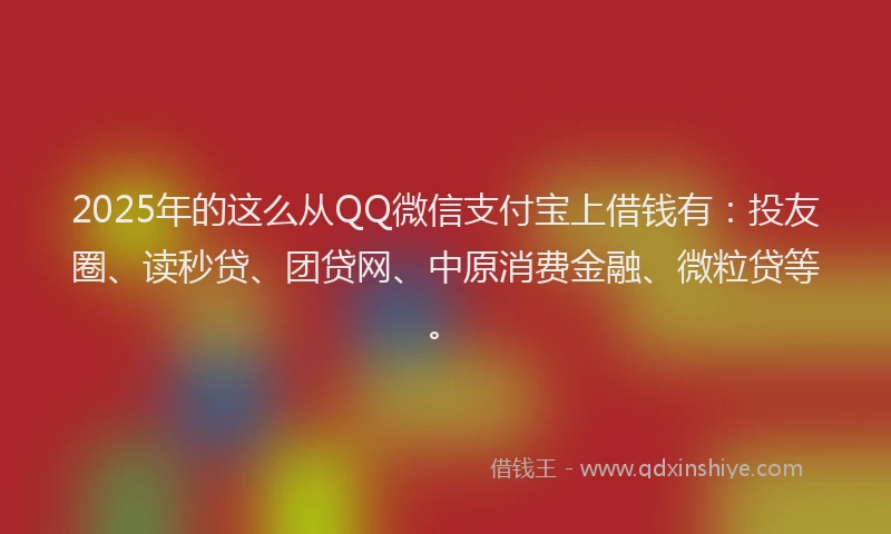 2025年的这么从QQ微信支付宝上借钱有：投友圈、读秒贷、团贷网、中原消费金融、微粒贷等。