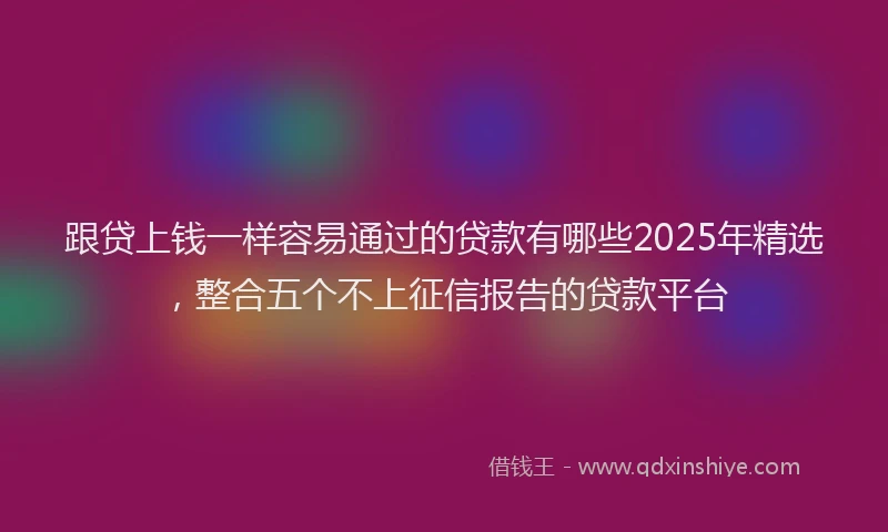 跟贷上钱一样容易通过的贷款有哪些2025年精选，整合五个不上征信报告的贷款平台