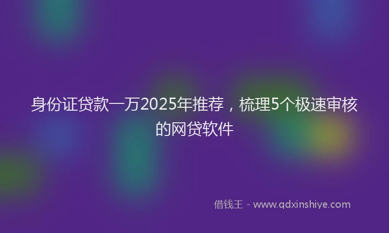 身份证贷款一万2025年推荐，梳理5个极速审核的网贷软件